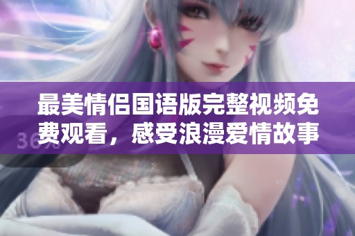 最美情侣国语版完整视频免费观看，感受浪漫爱情故事