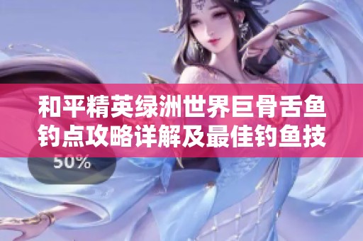 和平精英绿洲世界巨骨舌鱼钓点攻略详解及最佳钓鱼技巧分享