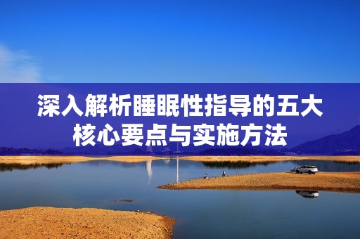 深入解析睡眠性指导的五大核心要点与实施方法