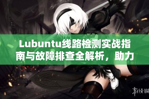 Lubuntu线路检测实战指南与故障排查全解析，助力翼虎用户轻松解决问题
