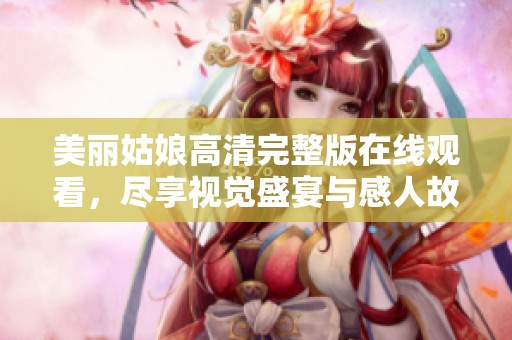 美丽姑娘高清完整版在线观看，尽享视觉盛宴与感人故事