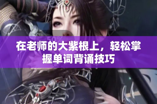 在老师的大紫根上，轻松掌握单词背诵技巧