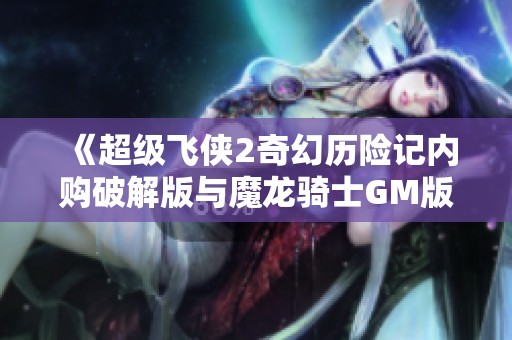 《超级飞侠2奇幻历险记内购破解版与魔龙骑士GM版的精彩对比分析》