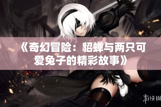 《奇幻冒险：貂蝉与两只可爱兔子的精彩故事》