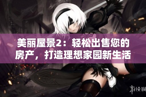 美丽屋景2：轻松出售您的房产，打造理想家园新生活