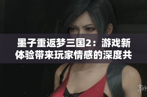 墨子重返梦三国2：游戏新体验带来玩家情感的深度共鸣与探索