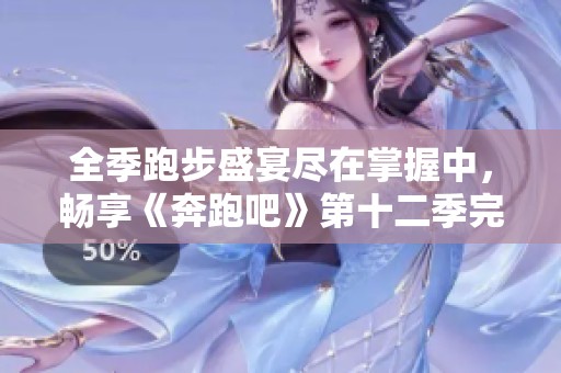全季跑步盛宴尽在掌握中，畅享《奔跑吧》第十二季完整版！