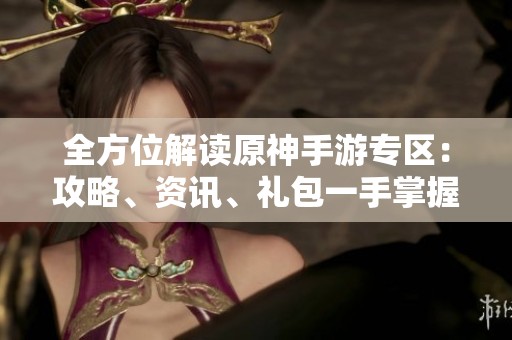 全方位解读原神手游专区：攻略、资讯、礼包一手掌握，尽享精彩游戏体验