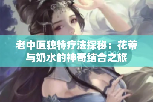 老中医独特疗法探秘：花蒂与奶水的神奇结合之旅
