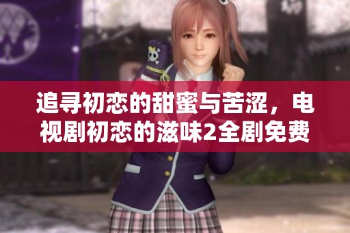 追寻初恋的甜蜜与苦涩，电视剧初恋的滋味2全剧免费观看