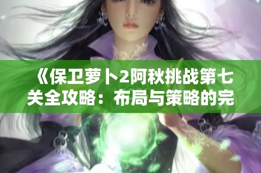 《保卫萝卜2阿秋挑战第七关全攻略：布局与策略的完美结合秘籍》
