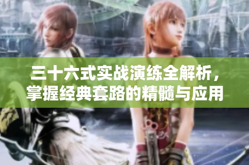 三十六式实战演练全解析，掌握经典套路的精髓与应用