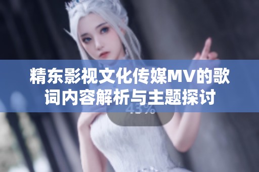 精东影视文化传媒MV的歌词内容解析与主题探讨