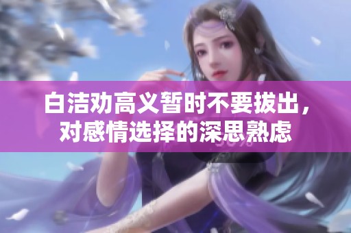 白洁劝高义暂时不要拔出，对感情选择的深思熟虑