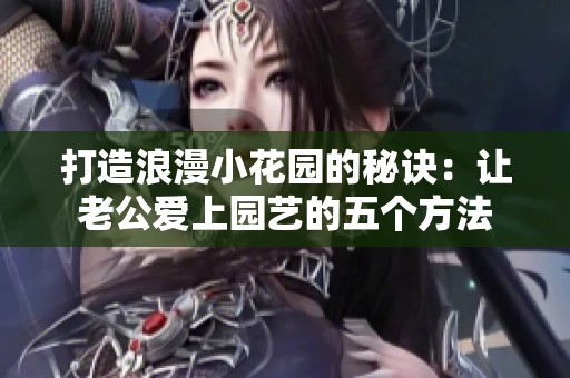 打造浪漫小花园的秘诀：让老公爱上园艺的五个方法