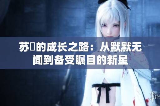 苏玥的成长之路：从默默无闻到备受瞩目的新星