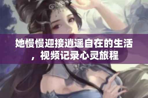 她慢慢迎接逍遥自在的生活，视频记录心灵旅程
