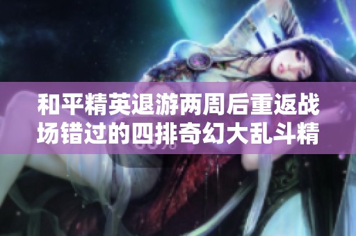 和平精英退游两周后重返战场错过的四排奇幻大乱斗精彩纷呈等你体验