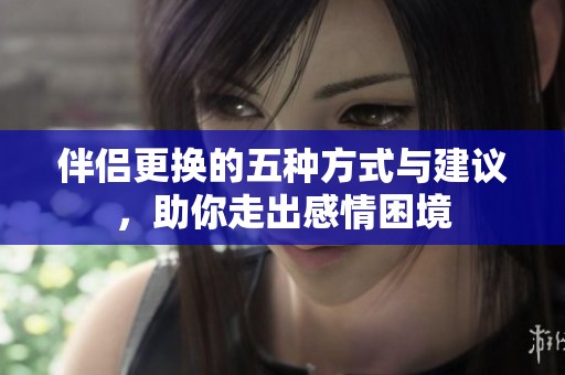 伴侣更换的五种方式与建议，助你走出感情困境