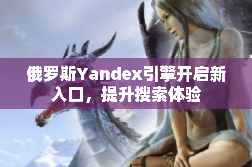 俄罗斯Yandex引擎开启新入口，提升搜索体验