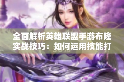全面解析英雄联盟手游布隆实战技巧：如何运用技能打出最佳战术效果