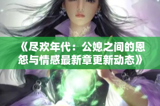 《尽欢年代：公媳之间的恩怨与情感最新章更新动态》