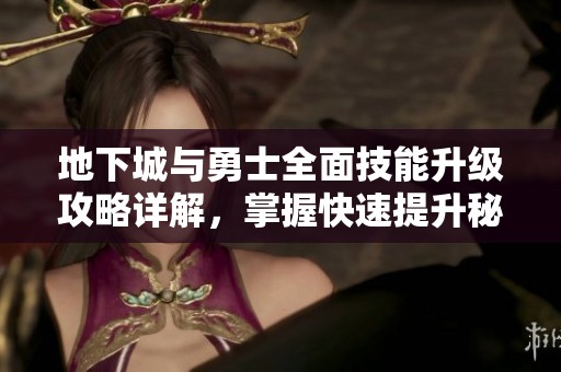 地下城与勇士全面技能升级攻略详解，掌握快速提升秘诀尽在壹通游戏网