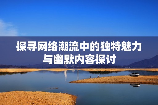 探寻网络潮流中的独特魅力与幽默内容探讨