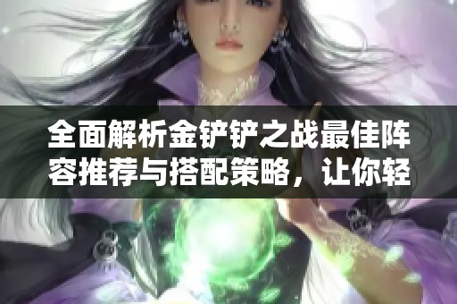 全面解析金铲铲之战最佳阵容推荐与搭配策略，让你轻松胜利