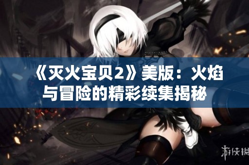 《灭火宝贝2》美版：火焰与冒险的精彩续集揭秘
