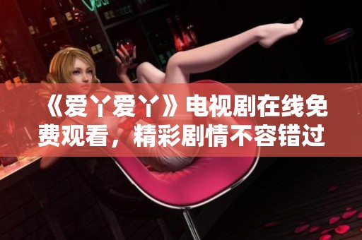 《爱丫爱丫》电视剧在线免费观看，精彩剧情不容错过