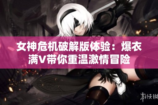 女神危机破解版体验：爆衣满V带你重温激情冒险