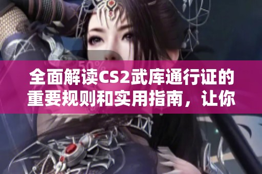 全面解读CS2武库通行证的重要规则和实用指南，让你的游戏体验更畅快