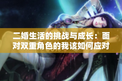 二婚生活的挑战与成长：面对双重角色的我该如何应对