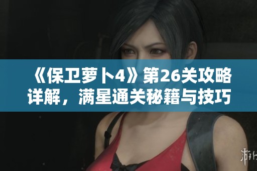 《保卫萝卜4》第26关攻略详解，满星通关秘籍与技巧全攻略