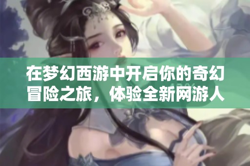 在梦幻西游中开启你的奇幻冒险之旅，体验全新网游人生与神奇世界的魅力