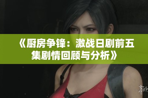 《厨房争锋：激战日剧前五集剧情回顾与分析》