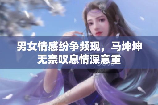 男女情感纷争频现，马坤坤无奈叹息情深意重