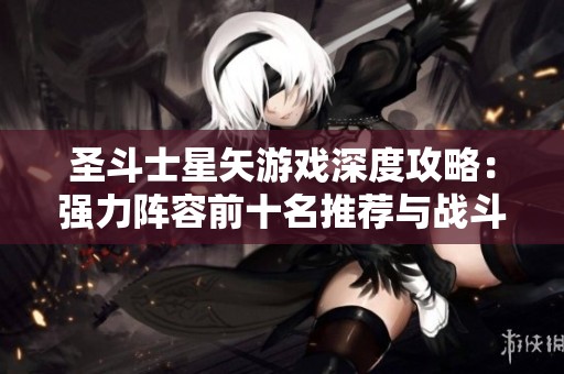 圣斗士星矢游戏深度攻略：强力阵容前十名推荐与战斗策略详解