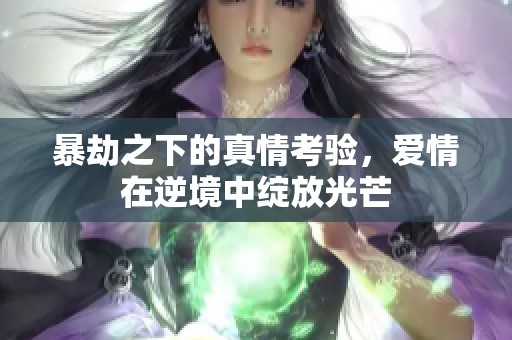 暴劫之下的真情考验，爱情在逆境中绽放光芒