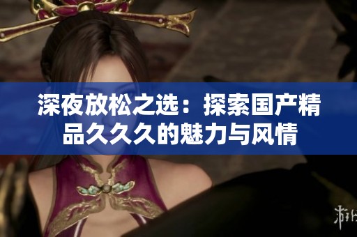 深夜放松之选：探索国产精品久久久的魅力与风情