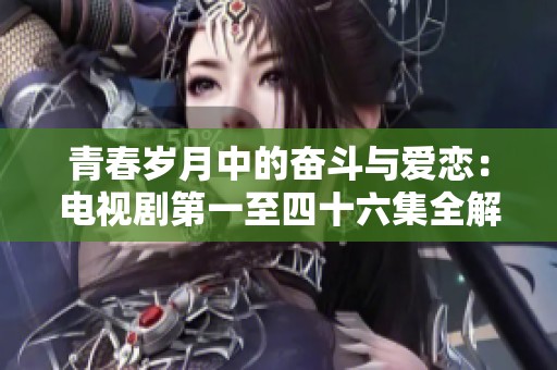 青春岁月中的奋斗与爱恋：电视剧第一至四十六集全解析