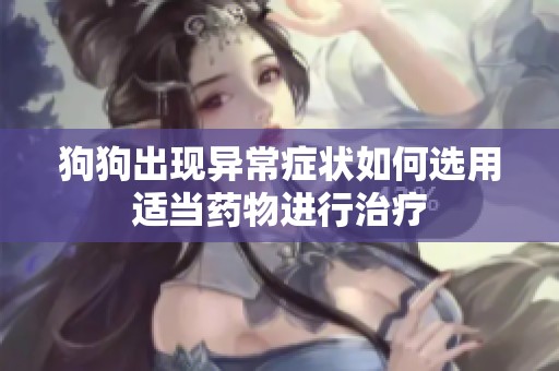 狗狗出现异常症状如何选用适当药物进行治疗