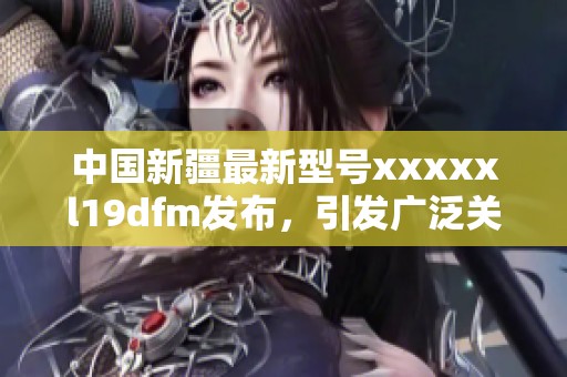 中国新疆最新型号xxxxxl19dfm发布，引发广泛关注和讨论