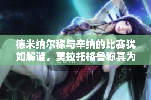 德米纳尔称与辛纳的比赛犹如解谜，莫拉托格鲁称其为诺瓦克的全新升级版