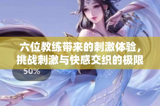 六位教练带来的刺激体验，挑战刺激与快感交织的极限之旅