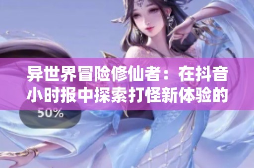 异世界冒险修仙者：在抖音小时报中探索打怪新体验的奇幻旅程