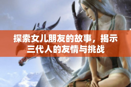探索女儿朋友的故事，揭示三代人的友情与挑战