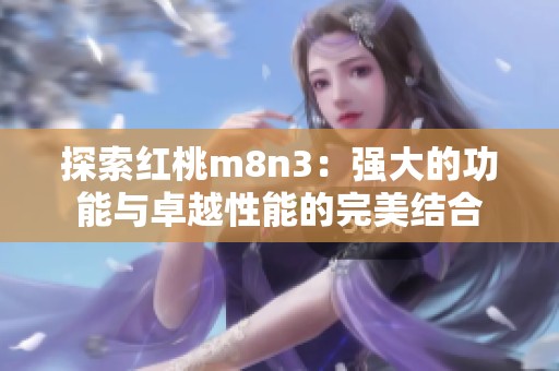 探索红桃m8n3：强大的功能与卓越性能的完美结合