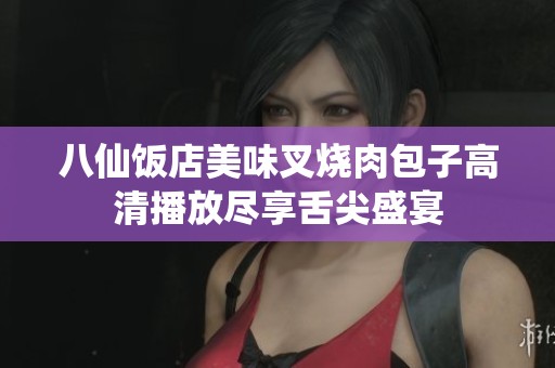 八仙饭店美味叉烧肉包子高清播放尽享舌尖盛宴